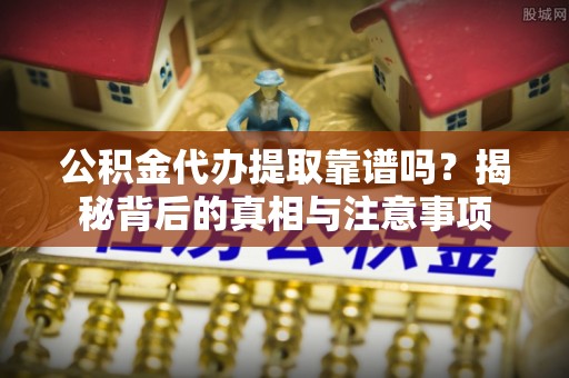 硚口公积金代办提取靠谱吗？揭秘背后的真相与注意事项