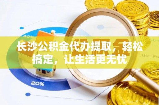 硚口长沙公积金代办提取，轻松搞定，让生活更无忧