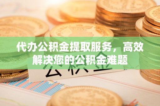 硚口代办公积金提取服务，高效解决您的公积金难题