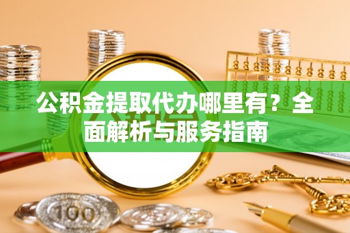 硚口公积金提取代办哪里有？全面解析与服务指南