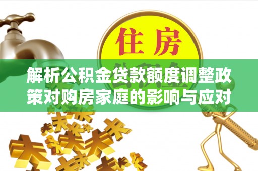 硚口解析公积金贷款额度调整政策对购房家庭的影响与应对策略