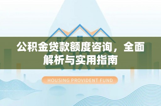硚口公积金贷款额度咨询，全面解析与实用指南