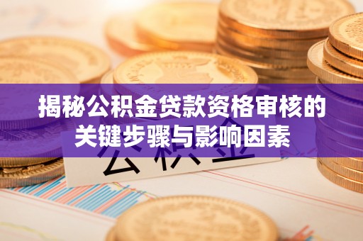 硚口揭秘公积金贷款资格审核的关键步骤与影响因素