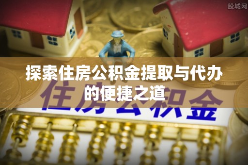 硚口探索住房公积金提取与代办的便捷之道