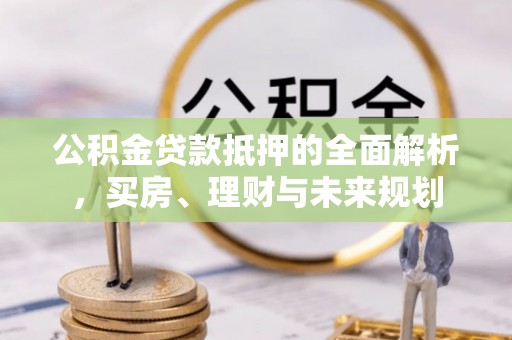 硚口公积金贷款抵押的全面解析，买房、理财与未来规划