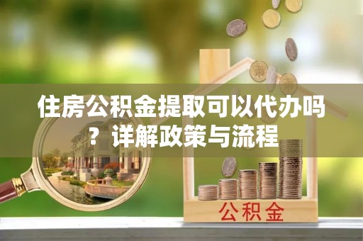 硚口住房公积金提取可以代办吗？详解政策与流程