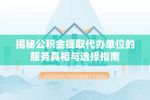 硚口揭秘公积金提取代办单位的服务真相与选择指南