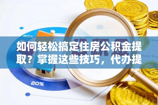 硚口如何轻松搞定住房公积金提取？掌握这些技巧，代办提取住房公积金不再难
