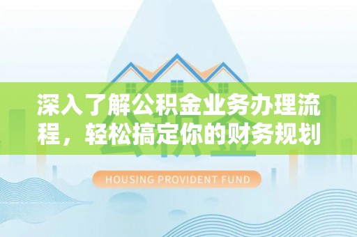 硚口深入了解公积金业务办理流程，轻松搞定你的财务规划