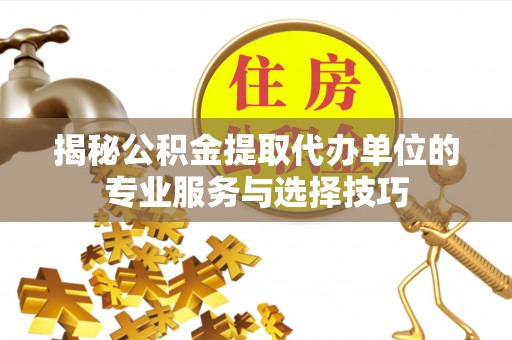 硚口揭秘公积金提取代办单位的专业服务与选择技巧