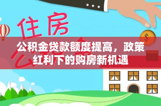硚口公积金贷款额度提高，政策红利下的购房新机遇