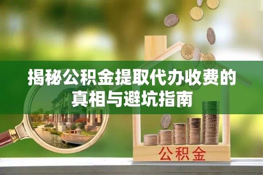 硚口揭秘公积金提取代办收费的真相与避坑指南