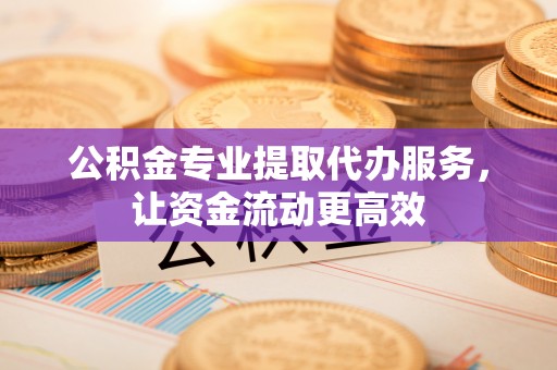 硚口公积金专业提取代办服务，让资金流动更高效
