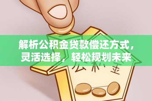 硚口解析公积金贷款偿还方式，灵活选择，轻松规划未来