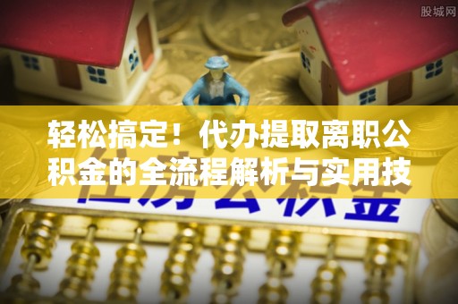 硚口轻松搞定！代办提取离职公积金的全流程解析与实用技巧