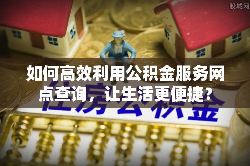 硚口如何高效利用公积金服务网点查询，让生活更便捷？