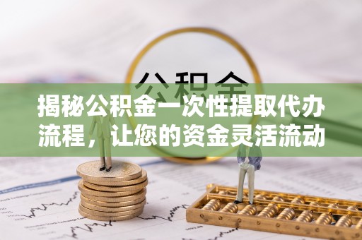 硚口揭秘公积金一次性提取代办流程，让您的资金灵活流动