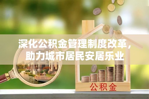 硚口深化公积金管理制度改革，助力城市居民安居乐业