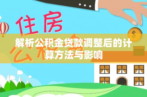 硚口解析公积金贷款调整后的计算方法与影响