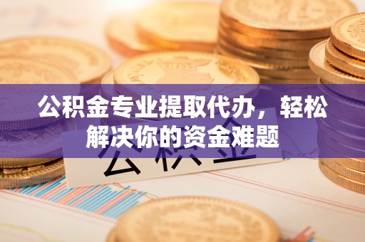 硚口公积金专业提取代办，轻松解决你的资金难题