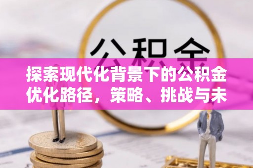 硚口探索现代化背景下的公积金优化路径，策略、挑战与未来展望