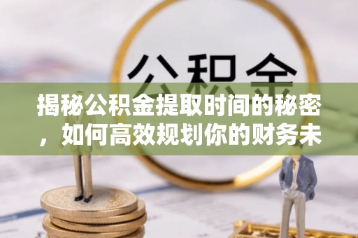 硚口揭秘公积金提取时间的秘密，如何高效规划你的财务未来