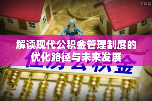硚口解读现代公积金管理制度的优化路径与未来发展