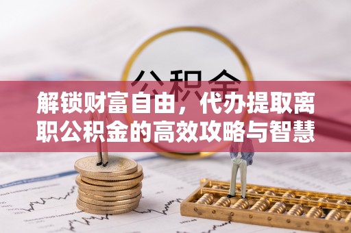 硚口解锁财富自由，代办提取离职公积金的高效攻略与智慧选择