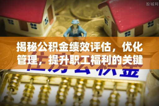 硚口揭秘公积金绩效评估，优化管理，提升职工福利的关键一步