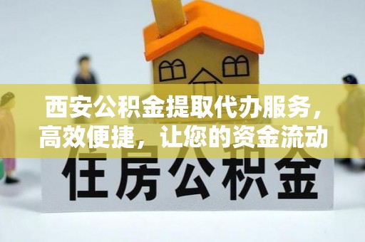硚口西安公积金提取代办服务，高效便捷，让您的资金流动更灵活