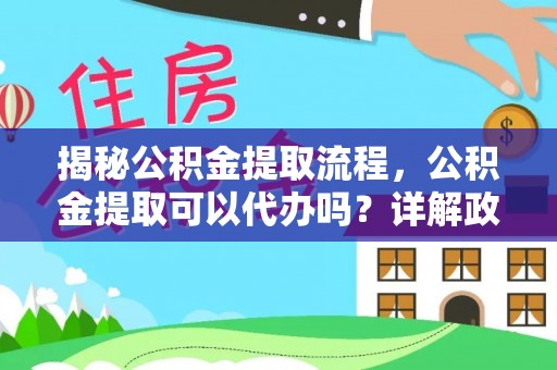 硚口揭秘公积金提取流程，公积金提取可以代办吗？详解政策与实操技巧