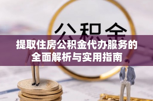 硚口提取住房公积金代办服务的全面解析与实用指南