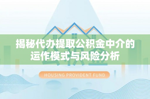 硚口揭秘代办提取公积金中介的运作模式与风险分析
