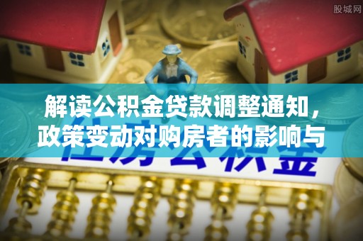 硚口解读公积金贷款调整通知，政策变动对购房者的影响与应对策略