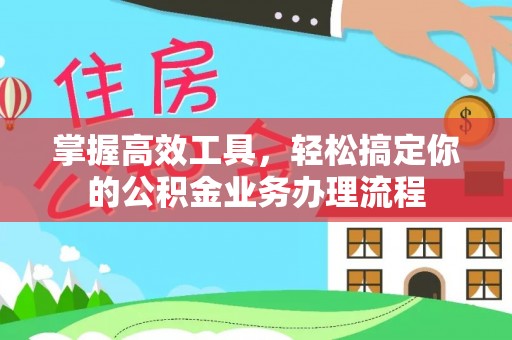 硚口掌握高效工具，轻松搞定你的公积金业务办理流程