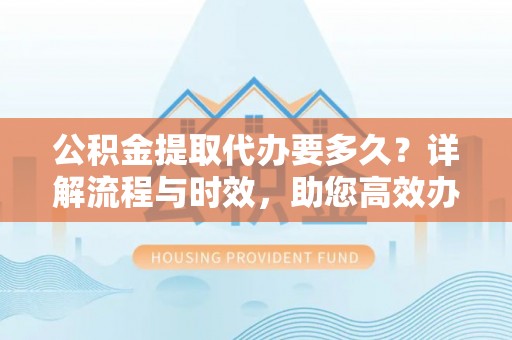 硚口公积金提取代办要多久？详解流程与时效，助您高效办理