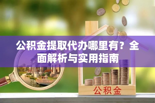 硚口公积金提取代办哪里有？全面解析与实用指南