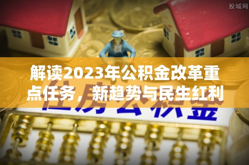 硚口解读2023年公积金改革重点任务，新趋势与民生红利