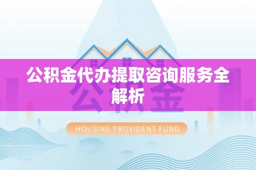 硚口公积金代办提取咨询服务全解析