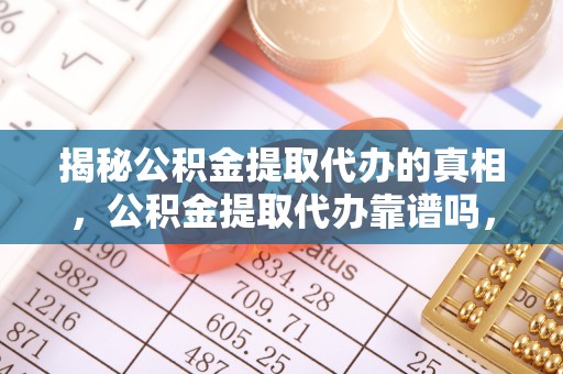 硚口揭秘公积金提取代办的真相，公积金提取代办靠谱吗，如何选择专业服务？