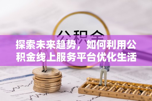 硚口探索未来趋势，如何利用公积金线上服务平台优化生活