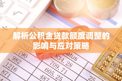 硚口解析公积金贷款额度调整的影响与应对策略