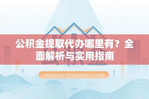 硚口公积金提取代办哪里有？全面解析与实用指南