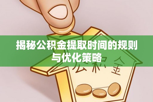 硚口揭秘公积金提取时间的规则与优化策略