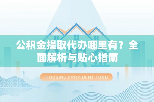 硚口公积金提取代办哪里有？全面解析与贴心指南