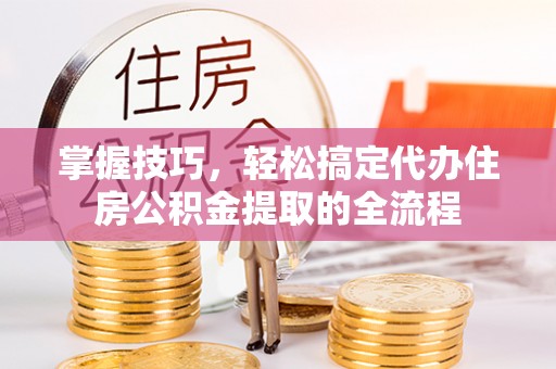 硚口掌握技巧，轻松搞定代办住房公积金提取的全流程