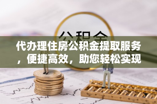 硚口代办理住房公积金提取服务，便捷高效，助您轻松实现资金规划