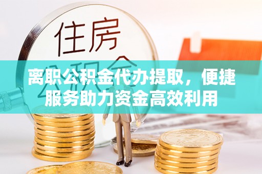 硚口离职公积金代办提取，便捷服务助力资金高效利用