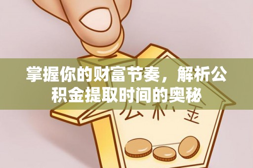 硚口掌握你的财富节奏，解析公积金提取时间的奥秘