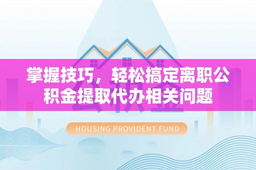 硚口掌握技巧，轻松搞定离职公积金提取代办相关问题